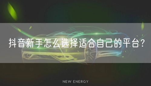 抖音新手怎么选择适合自己的平台?