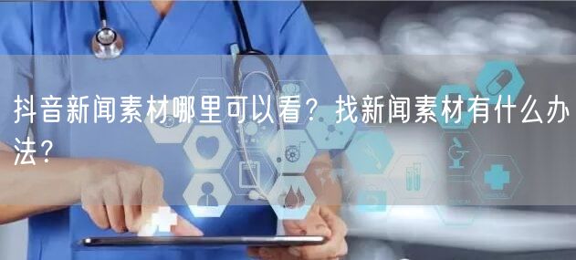 抖音新闻素材哪里可以看?找新闻素材有什么办法?