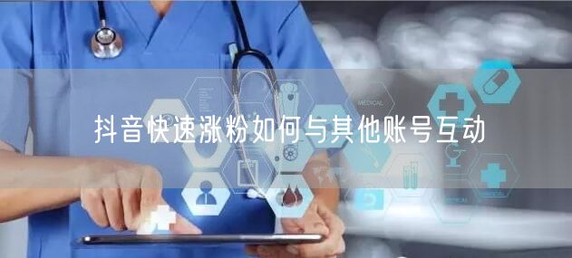 抖音快速涨粉如何与其他账号互动