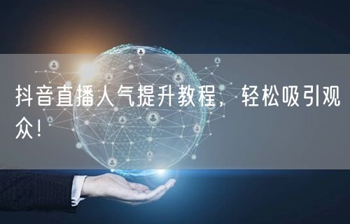 抖音直播人气提升教程，轻松吸引观众！
