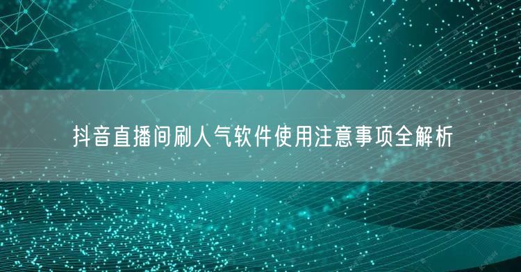 抖音直播间刷人气软件使用注意事项全解析