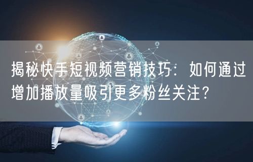揭秘快手短视频营销技巧:如何通过增加播放量吸引更多粉丝关注?