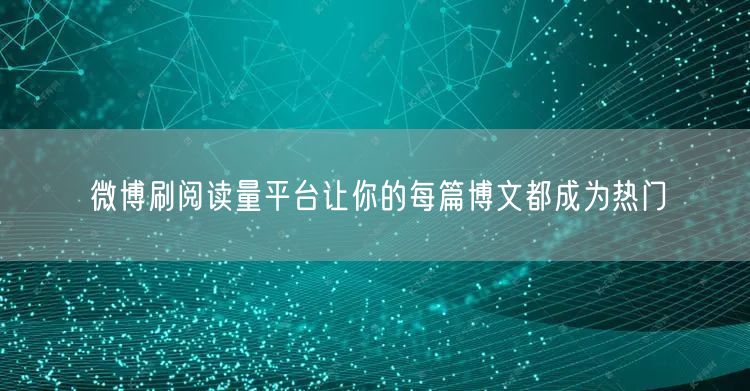 微博刷阅读量平台让你的每篇博文都成为热门