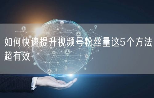 如何快速提升视频号粉丝量这5个方法超有效