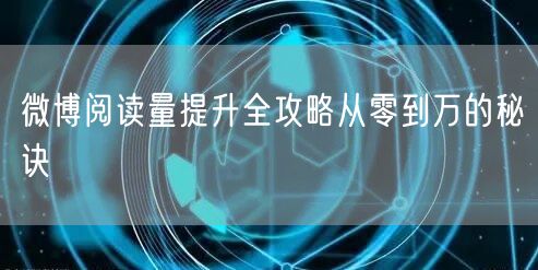 微博阅读量提升全攻略从零到万的秘诀