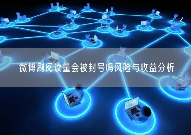 微博刷阅读量会被封号吗风险与收益分析