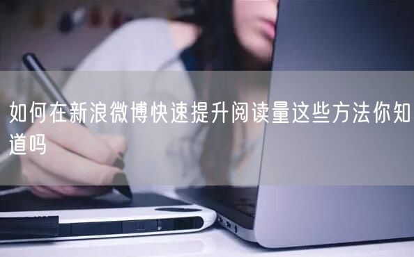 如何在新浪微博快速提升阅读量这些方法你知道吗
