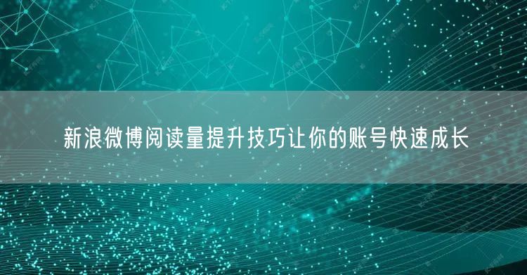 新浪微博阅读量提升技巧让你的账号快速成长