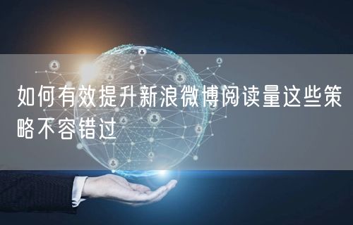 如何有效提升新浪微博阅读量这些策略不容错过