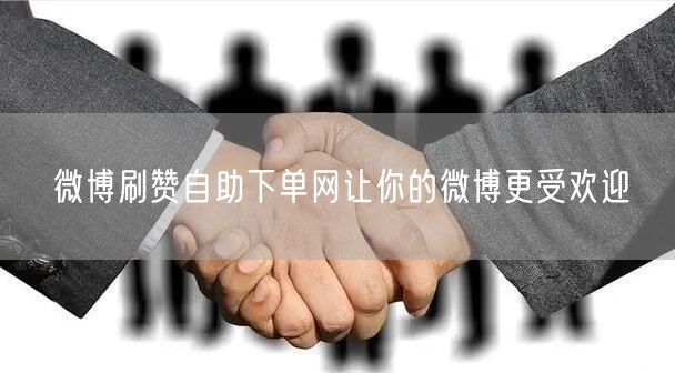 微博刷赞自助下单网让你的微博更受欢迎