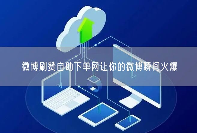 微博刷赞自助下单网让你的微博瞬间火爆