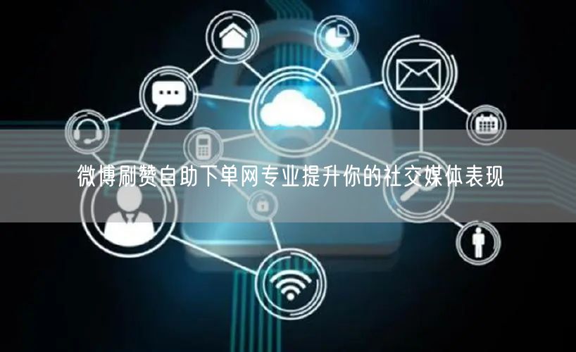 微博刷赞自助下单网专业提升你的社交媒体表现