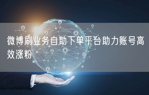 微博刷业务自助下单平台助力账号高效涨粉