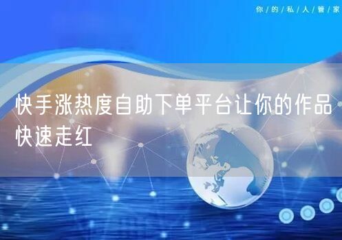 快手涨热度自助下单平台让你的作品快速走红