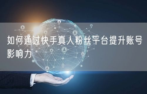 如何通过快手真人粉丝平台提升账号影响力