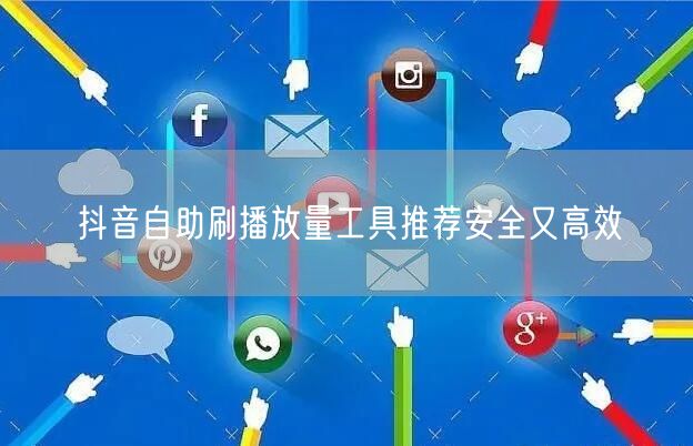 抖音自助刷播放量工具推荐安全又高效