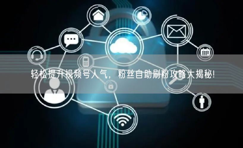 轻松提升视频号人气,粉丝自助刷粉攻略大揭秘!