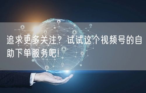 追求更多关注?试试这个视频号的自助下单服务吧!