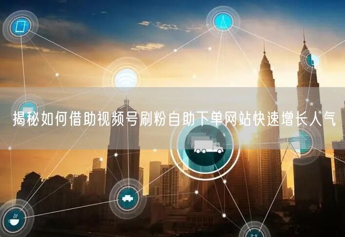 揭秘如何借助视频号刷粉自助下单网站快速增长人气
