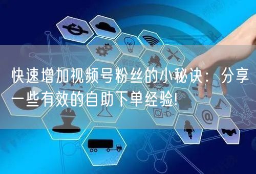 快速增加视频号粉丝的小秘诀:分享一些有效的自助下单经验!