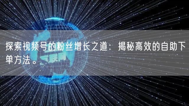 探索视频号的粉丝增长之道：揭秘高效的自助下单方法。