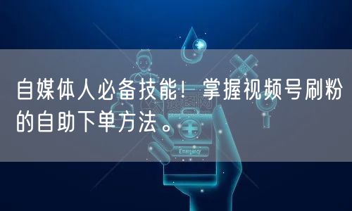 自媒体人必备技能！掌握视频号刷粉的自助下单方法。