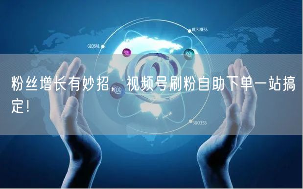 粉丝增长有妙招，视频号刷粉自助下单一站搞定！