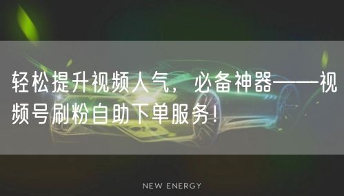 轻松提升视频人气，必备神器——视频号刷粉自助下单服务！