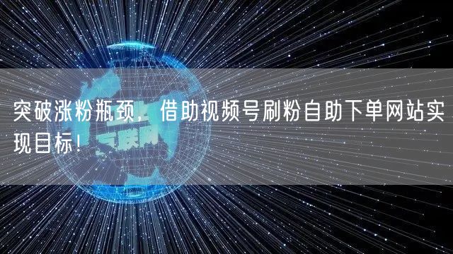 突破涨粉瓶颈，借助视频号刷粉自助下单网站实现目标！
