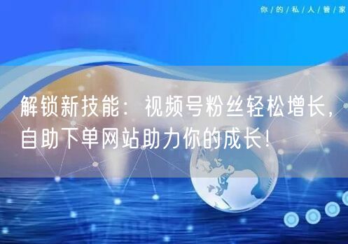 解锁新技能:视频号粉丝轻松增长,自助下单网站助力你的成长!