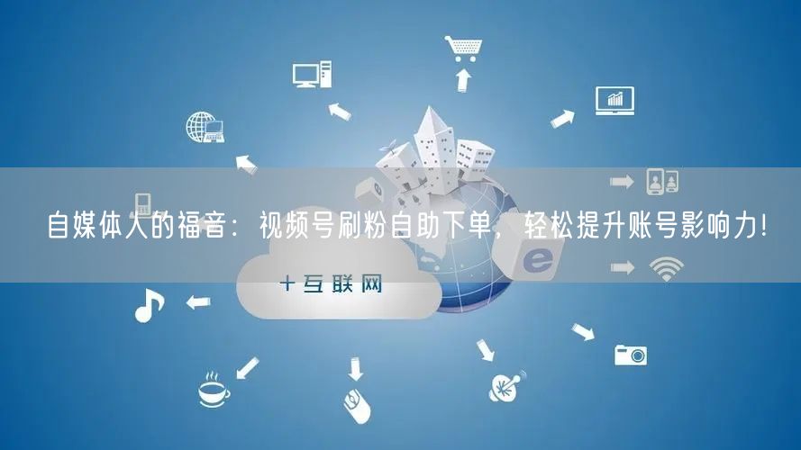 自媒体人的福音：视频号刷粉自助下单，轻松提升账号影响力！