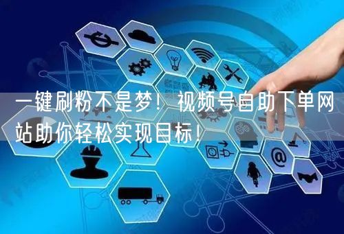 一键刷粉不是梦！视频号自助下单网站助你轻松实现目标！