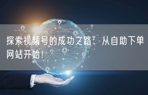 探索视频号的成功之路：从自助下单网站开始！