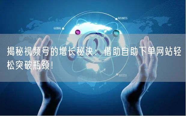 揭秘视频号的增长秘诀：借助自助下单网站轻松突破瓶颈！