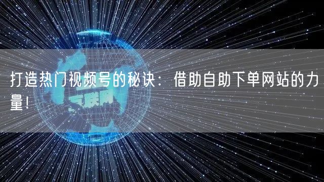 打造热门视频号的秘诀：借助自助下单网站的力量！