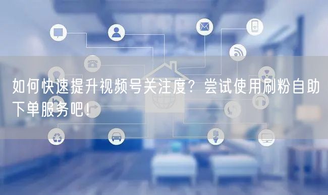 如何快速提升视频号关注度？尝试使用刷粉自助下单服务吧！