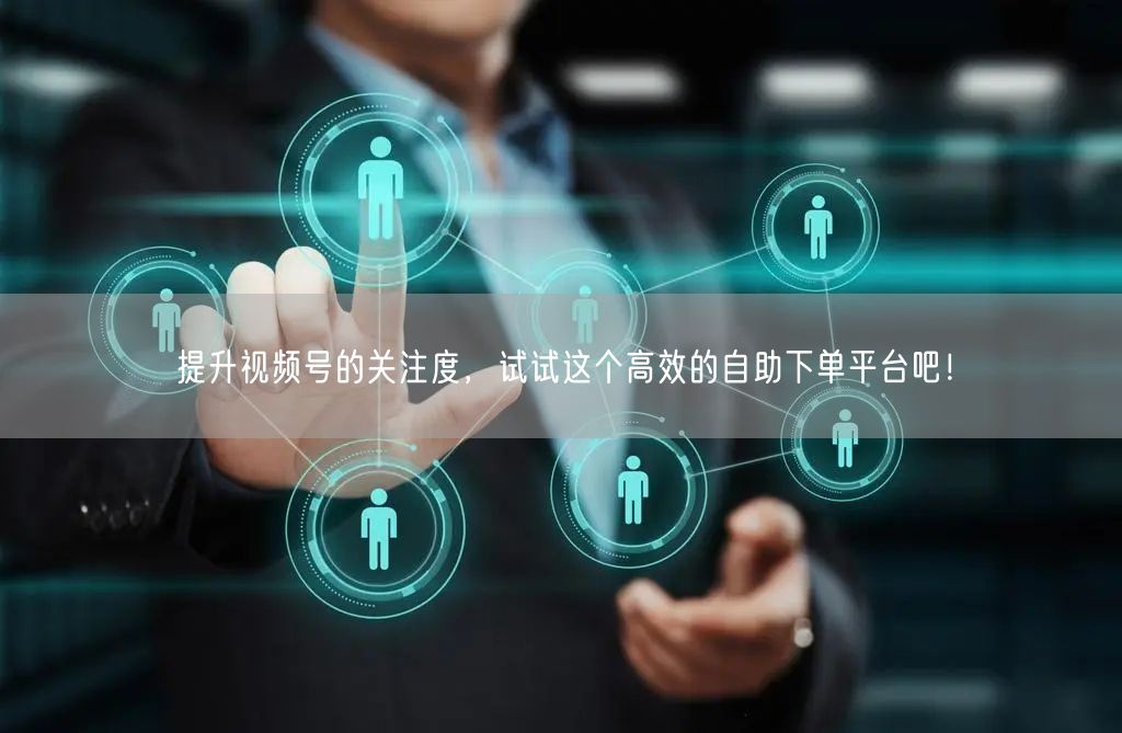 提升视频号的关注度，试试这个高效的自助下单平台吧！