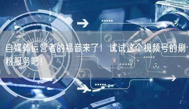 自媒体运营者的福音来了！试试这个视频号的刷粉服务吧！