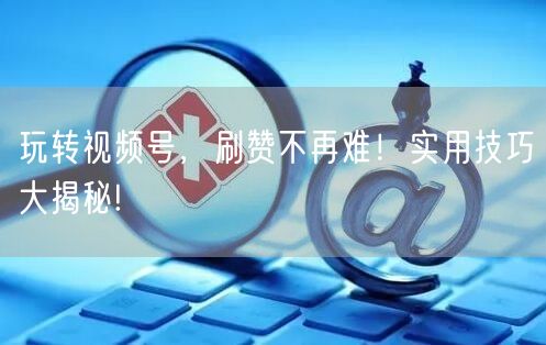 玩转视频号,刷赞不再难!实用技巧大揭秘!