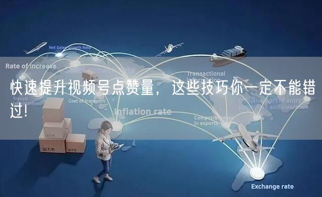 快速提升视频号点赞量,这些技巧你一定不能错过!