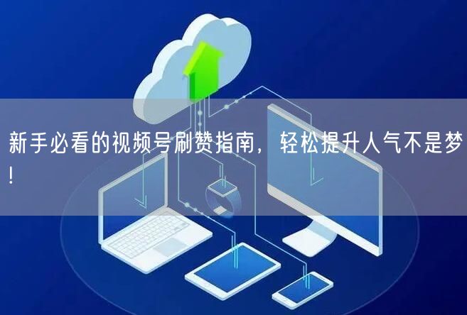 新手必看的视频号刷赞指南,轻松提升人气不是梦!