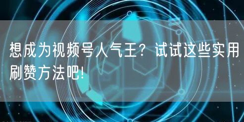 想成为视频号人气王？试试这些实用刷赞方法吧!