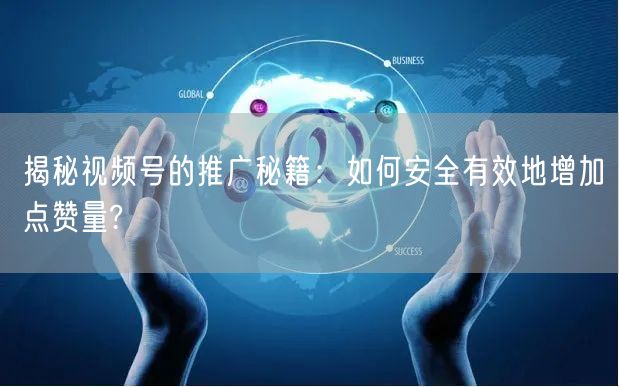揭秘视频号的推广秘籍：如何安全有效地增加点赞量?