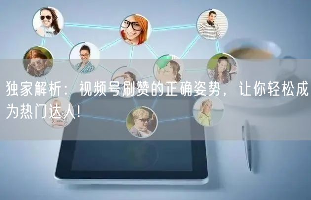 独家解析：视频号刷赞的正确姿势，让你轻松成为热门达人!