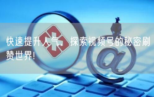 快速提升人气，探索视频号的秘密刷赞世界!