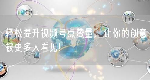 轻松提升视频号点赞量,让你的创意被更多人看见!
