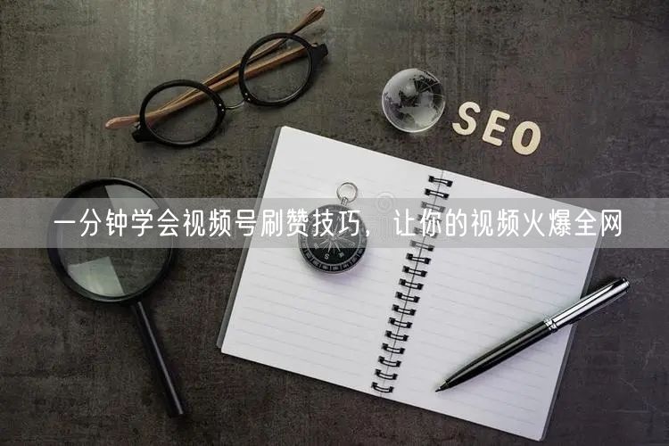 一分钟学会视频号刷赞技巧,让你的视频火爆全网