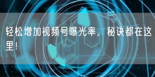 轻松增加视频号曝光率，秘诀都在这里！