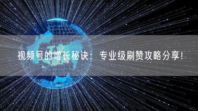 视频号的增长秘诀:专业级刷赞攻略分享!