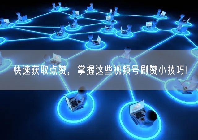 快速获取点赞,掌握这些视频号刷赞小技巧!